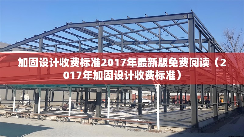 加固設計收費標準2017年最新版免費閱讀（2017年加固設計收費標準）