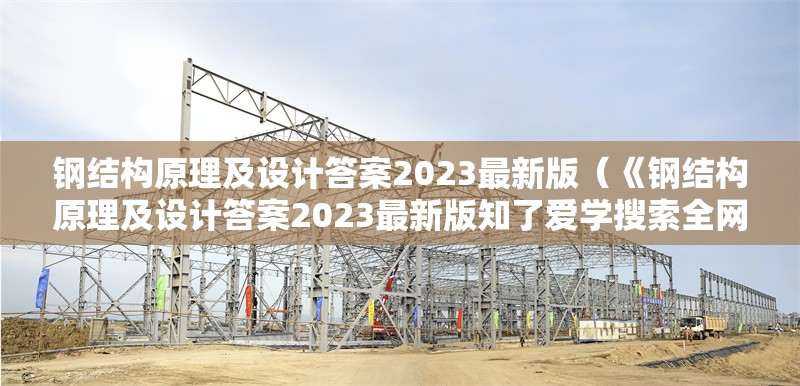 鋼結構原理及設計答案2023最新版（《鋼結構原理及設計答案2023最新版知了愛學搜索全網(wǎng)7篇資料）