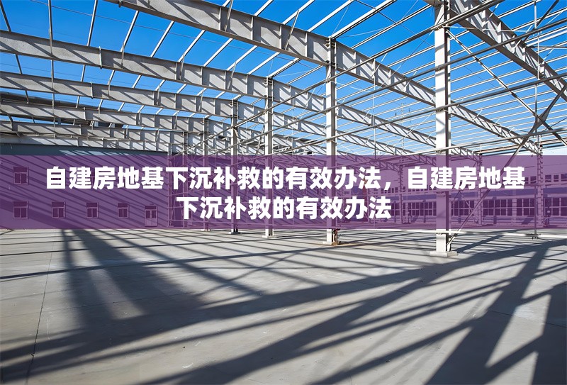 自建房地基下沉補救的有效辦法，自建房地基下沉補救的有效辦法