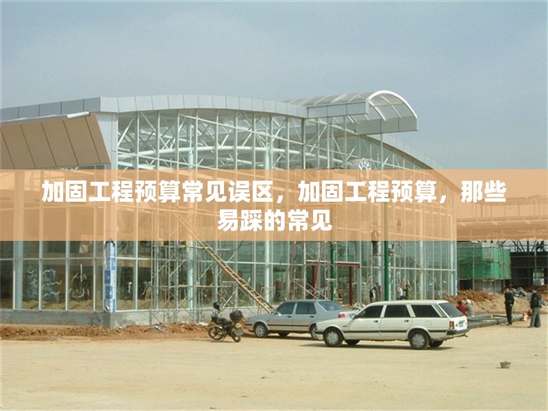 加固工程預(yù)算常見誤區(qū)，加固工程預(yù)算，那些易踩的常見