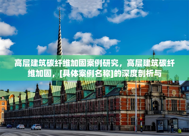 高層建筑碳纖維加固案例研究，高層建筑碳纖維加固，[具體案例名稱]的深度剖析與