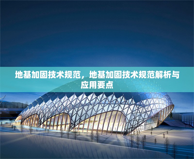 地基加固技術規(guī)范，地基加固技術規(guī)范解析與應用要點
