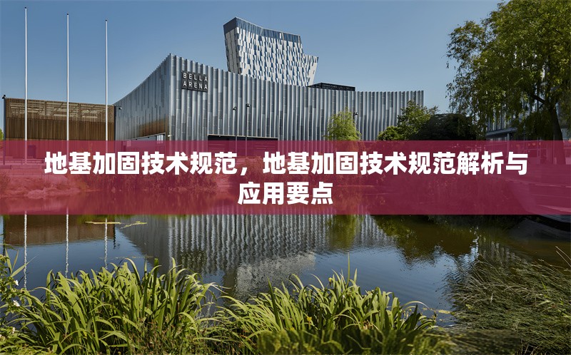 地基加固技術規(guī)范，地基加固技術規(guī)范解析與應用要點