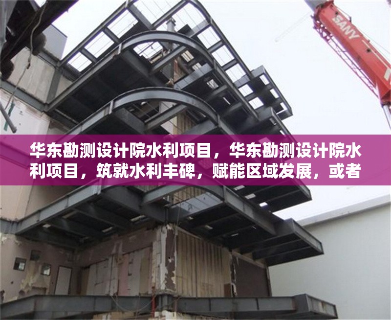 華東勘測設(shè)計院水利項目，華東勘測設(shè)計院水利項目，筑就水利豐碑，賦能區(qū)域發(fā)展，或者，華東勘測設(shè)計院水利項目，精研技術(shù)，雕琢水利華章，或者 行業(yè)新聞 第6張