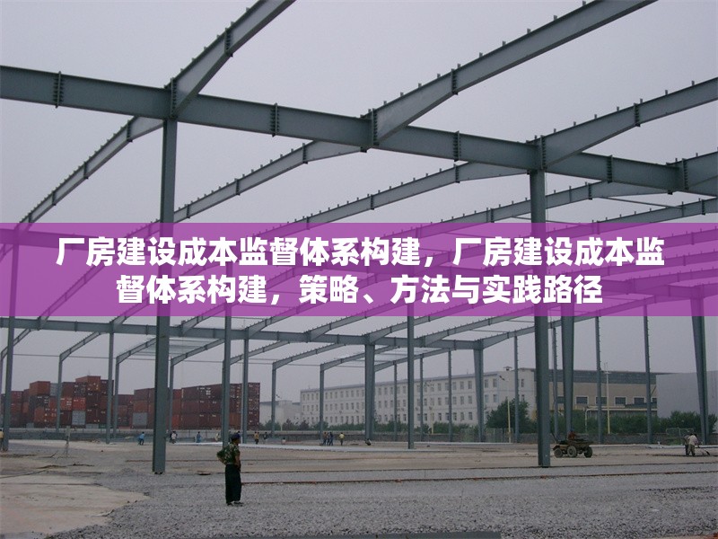 廠(chǎng)房建設(shè)成本監(jiān)督體系構(gòu)建，廠(chǎng)房建設(shè)成本監(jiān)督體系構(gòu)建，策略、方法與實(shí)踐路徑 行業(yè)新聞 第6張