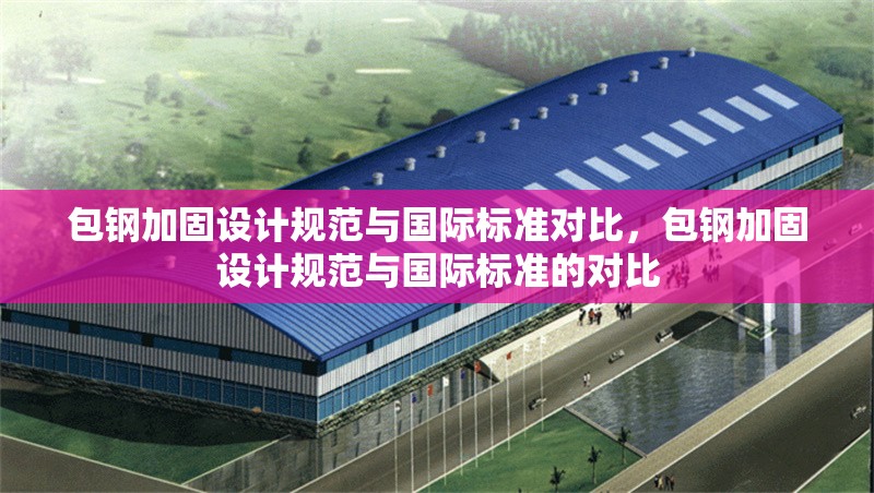 包鋼加固設計規(guī)范與國際標準對比，包鋼加固設計規(guī)范與國際標準的對比 行業(yè)新聞 第6張