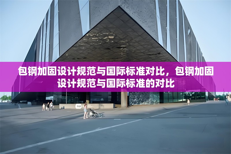 包鋼加固設計規(guī)范與國際標準對比，包鋼加固設計規(guī)范與國際標準的對比 行業(yè)新聞 第5張