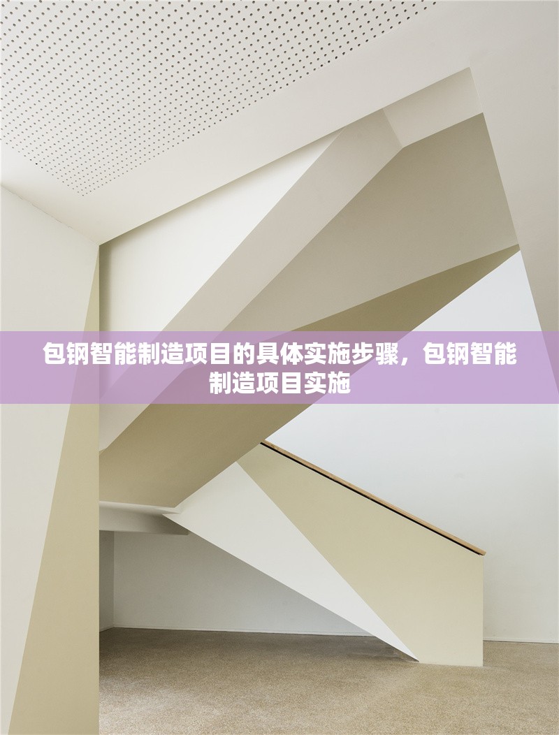 包鋼智能制造項(xiàng)目的具體實(shí)施步驟，包鋼智能制造項(xiàng)目實(shí)施