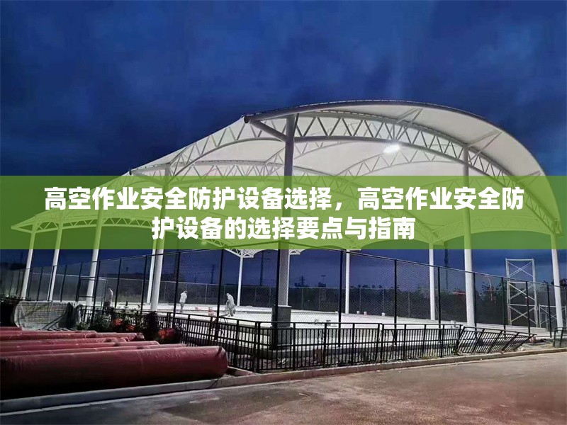 高空作業(yè)安全防護(hù)設(shè)備選擇，高空作業(yè)安全防護(hù)設(shè)備的選擇要點與指南