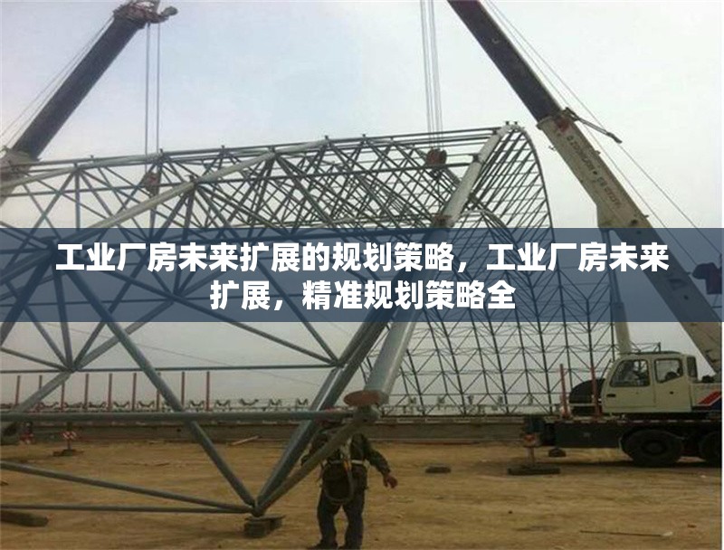工業(yè)廠房未來擴(kuò)展的規(guī)劃策略，工業(yè)廠房未來擴(kuò)展，精準(zhǔn)規(guī)劃策略全