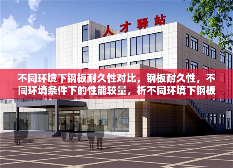 不同環(huán)境下鋼板耐久性對比，鋼板耐久性，不同環(huán)境條件下的性能較量，析不同環(huán)境下鋼板耐久性的差異與特點，探尋鋼板在不同環(huán)境下的耐久性表現(xiàn)