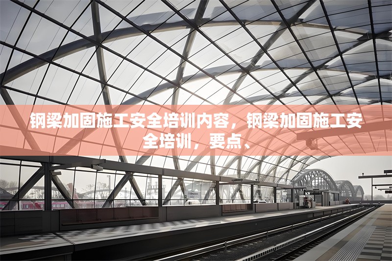 鋼梁加固施工安全培訓(xùn)內(nèi)容，鋼梁加固施工安全培訓(xùn)，要點(diǎn)、