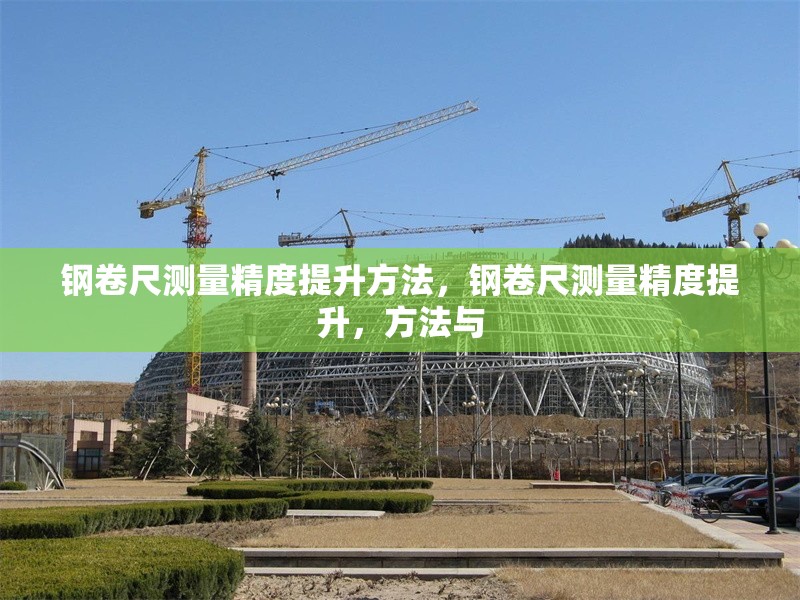 鋼卷尺測量精度提升方法，鋼卷尺測量精度提升，方法與