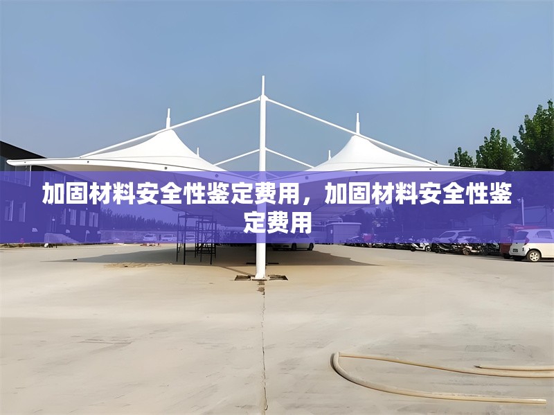 加固材料安全性鑒定費用，加固材料安全性鑒定費用