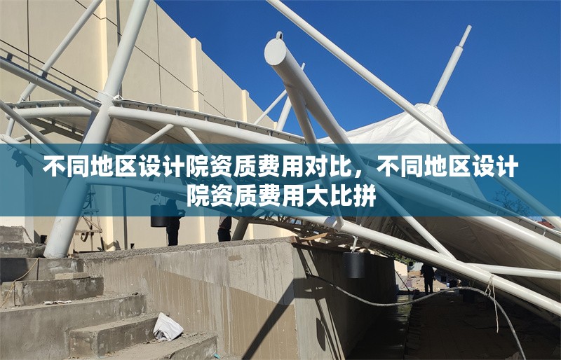 不同地區(qū)設(shè)計院資質(zhì)費用對比，不同地區(qū)設(shè)計院資質(zhì)費用大比拼