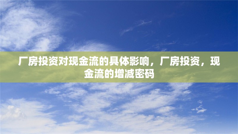 廠房投資對(duì)現(xiàn)金流的具體影響，廠房投資，現(xiàn)金流的增減密碼，廠房投資如何影響企業(yè)現(xiàn)金流，增減密碼解析