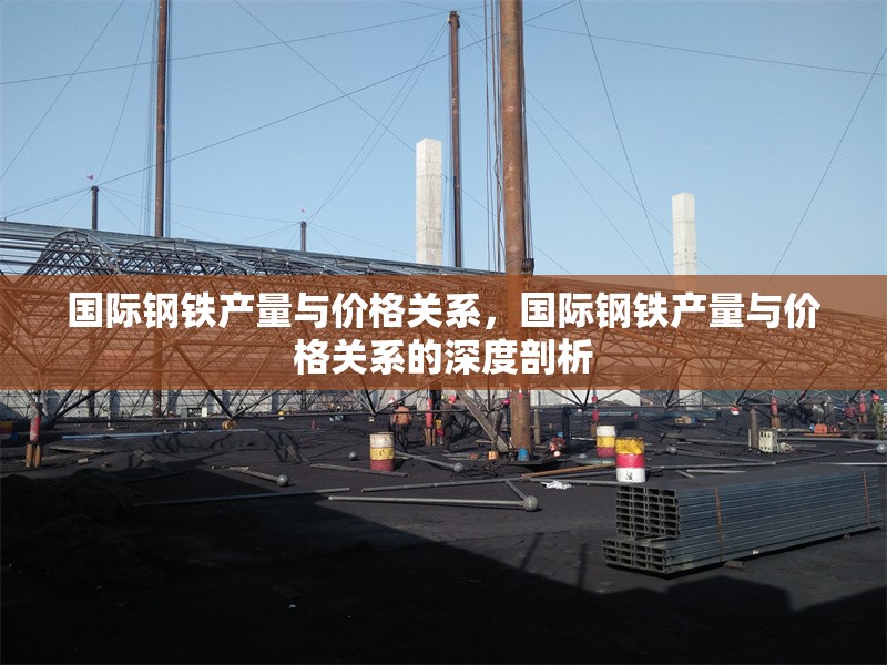 國際鋼鐵產(chǎn)量與價格關(guān)系，國際鋼鐵產(chǎn)量與價格關(guān)系的深度剖析