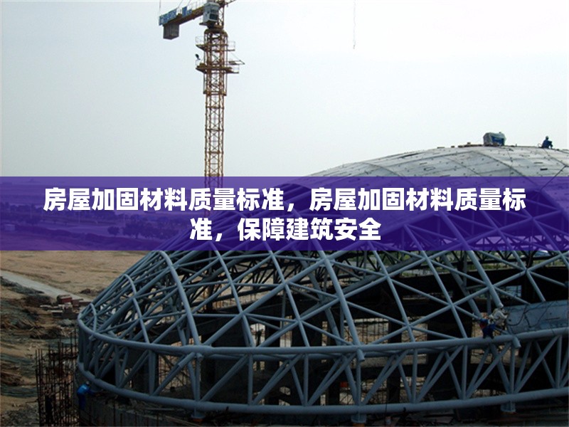 房屋加固材料質(zhì)量標(biāo)準(zhǔn)，房屋加固材料質(zhì)量標(biāo)準(zhǔn)，保障建筑安全