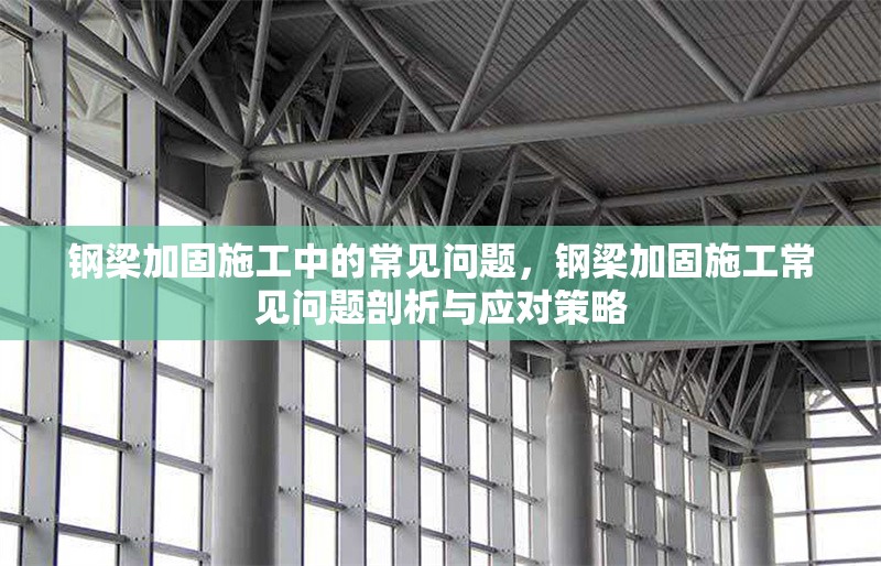 鋼梁加固施工中的常見問題，鋼梁加固施工常見問題剖析與應(yīng)對策略 行業(yè)新聞 第6張