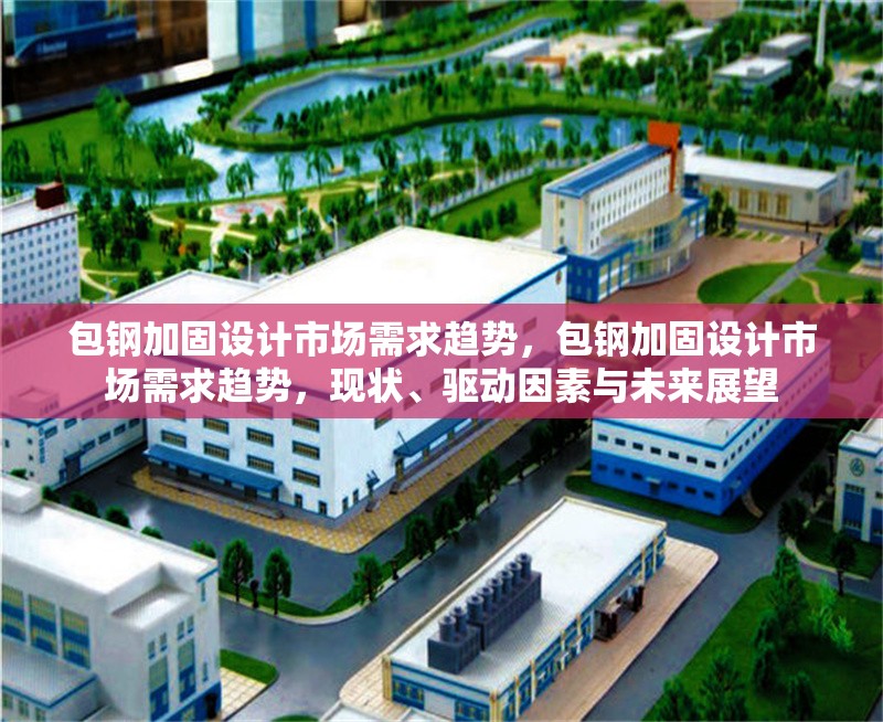 包鋼加固設(shè)計(jì)市場(chǎng)需求趨勢(shì)，包鋼加固設(shè)計(jì)市場(chǎng)需求趨勢(shì)，現(xiàn)狀、驅(qū)動(dòng)因素與未來展望 行業(yè)新聞 第2張
