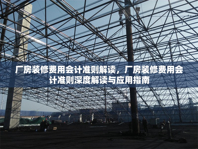 廠房裝修費(fèi)用會(huì)計(jì)準(zhǔn)則解讀，廠房裝修費(fèi)用會(huì)計(jì)準(zhǔn)則深度解讀與應(yīng)用指南