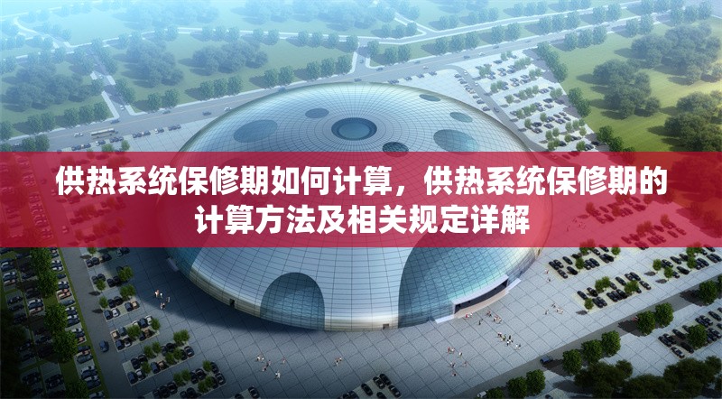 供熱系統(tǒng)保修期如何計(jì)算，供熱系統(tǒng)保修期的計(jì)算方法及相關(guān)規(guī)定詳解