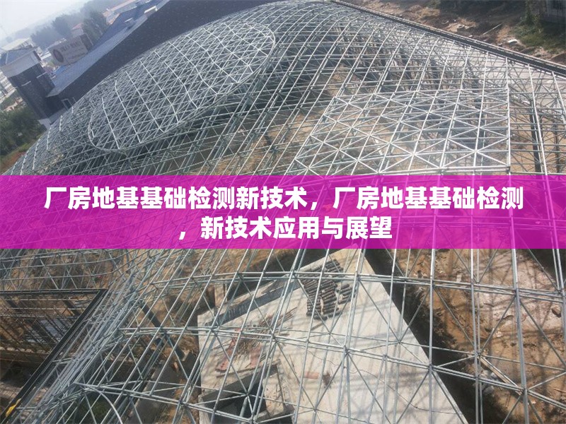 廠房地基基礎(chǔ)檢測(cè)新技術(shù)，廠房地基基礎(chǔ)檢測(cè)，新技術(shù)應(yīng)用與展望