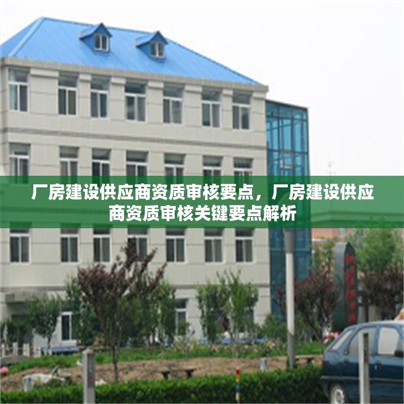 廠房建設(shè)供應(yīng)商資質(zhì)審核要點(diǎn)，廠房建設(shè)供應(yīng)商資質(zhì)審核關(guān)鍵要點(diǎn)解析 行業(yè)新聞 第2張