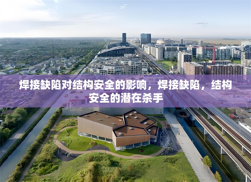 焊接缺陷對結構安全的影響，焊接缺陷，結構安全的潛在殺手