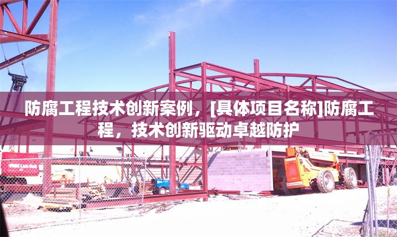 防腐工程技術(shù)創(chuàng)新案例，[具體項(xiàng)目名稱(chēng)]防腐工程，技術(shù)創(chuàng)新驅(qū)動(dòng)卓越防護(hù)