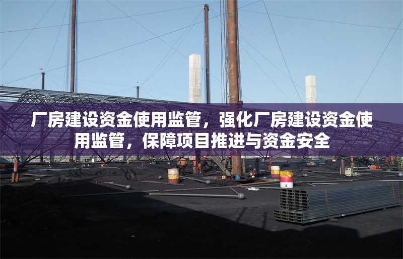 廠房建設(shè)資金使用監(jiān)管，強(qiáng)化廠房建設(shè)資金使用監(jiān)管，保障項(xiàng)目推進(jìn)與資金安全