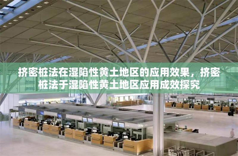 擠密樁法在濕陷性黃土地區(qū)的應用效果，擠密樁法于濕陷性黃土地區(qū)應用成效探究 行業(yè)新聞 第1張