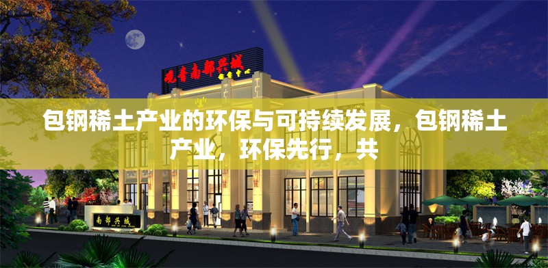 包鋼稀土產(chǎn)業(yè)的環(huán)保與可持續(xù)發(fā)展，包鋼稀土產(chǎn)業(yè)，環(huán)保先行，共