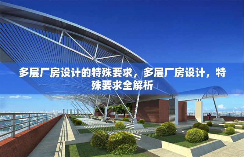 多層廠房設(shè)計的特殊要求，多層廠房設(shè)計，特殊要求全解析，多層廠房設(shè)計的特殊要求全解析
