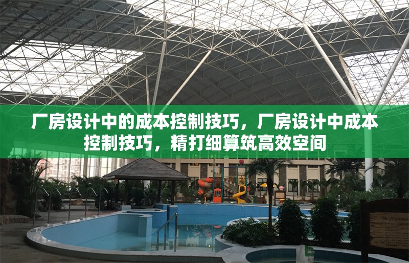 廠房設計中的成本控制技巧，廠房設計中成本控制技巧，精打細算筑高效空間