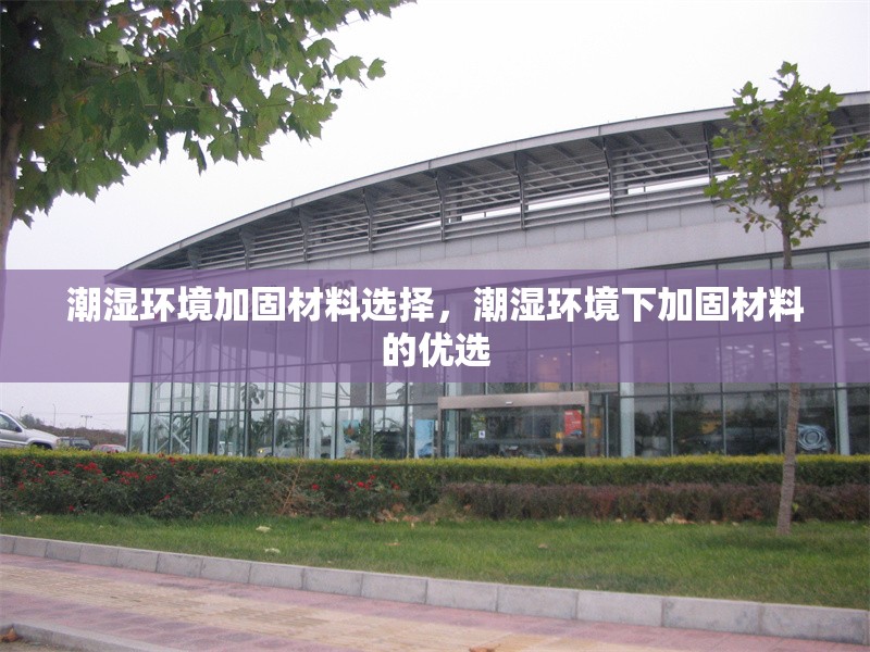 潮濕環(huán)境加固材料選擇，潮濕環(huán)境下加固材料的優(yōu)選