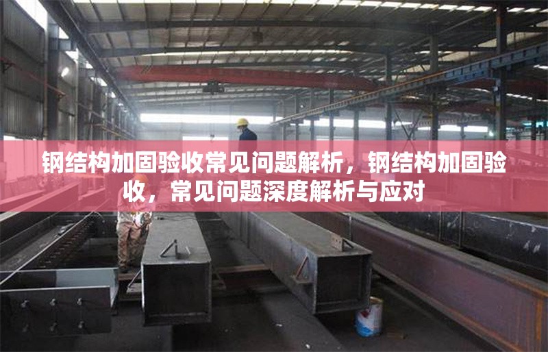 鋼結(jié)構(gòu)加固驗(yàn)收常見問題解析，鋼結(jié)構(gòu)加固驗(yàn)收，常見問題深度解析與應(yīng)對 行業(yè)新聞 第6張