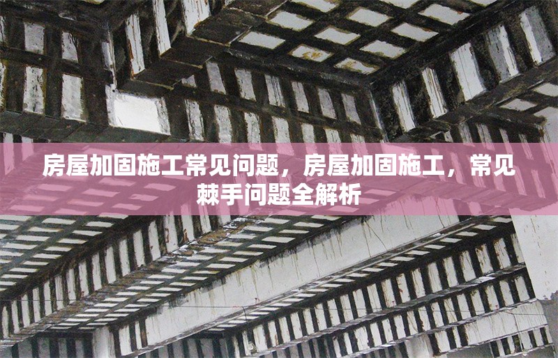 房屋加固施工常見問題，房屋加固施工，常見棘手問題全解析
