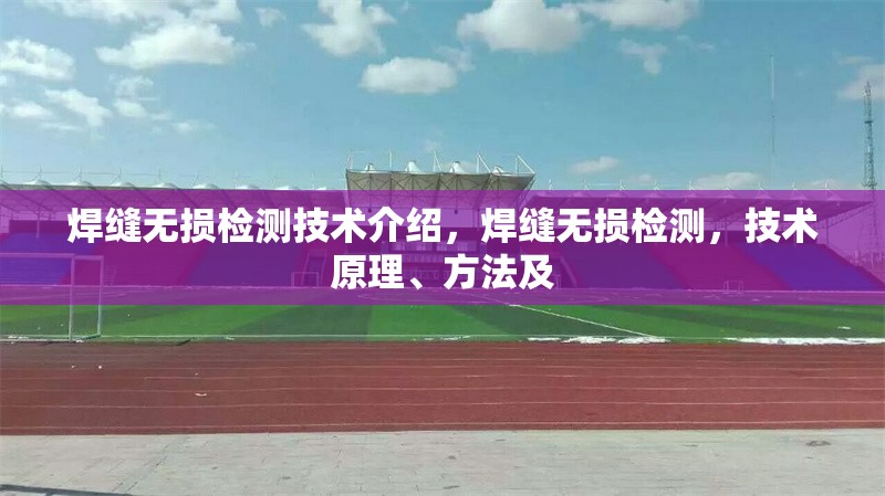 焊縫無損檢測技術(shù)介紹，焊縫無損檢測，技術(shù)原理、方法及 行業(yè)新聞 第6張