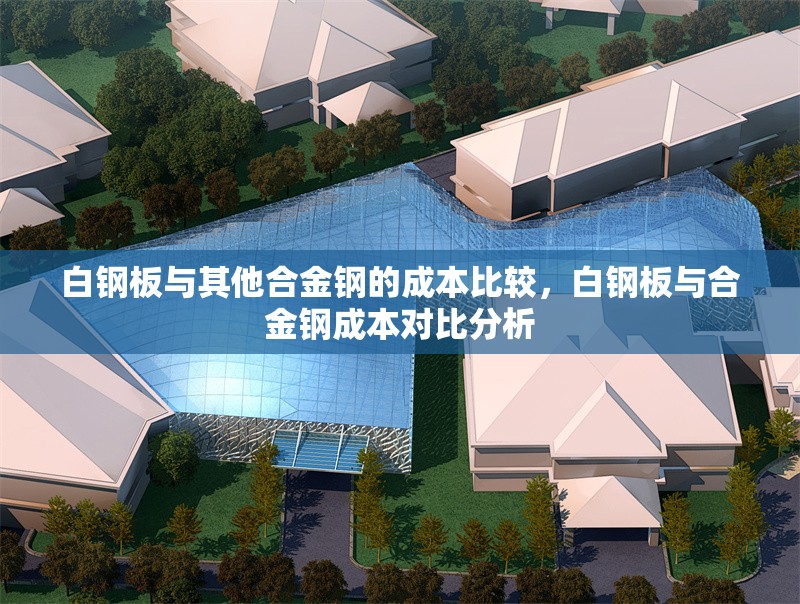 白鋼板與其他合金鋼的成本比較，白鋼板與合金鋼成本對(duì)比分析