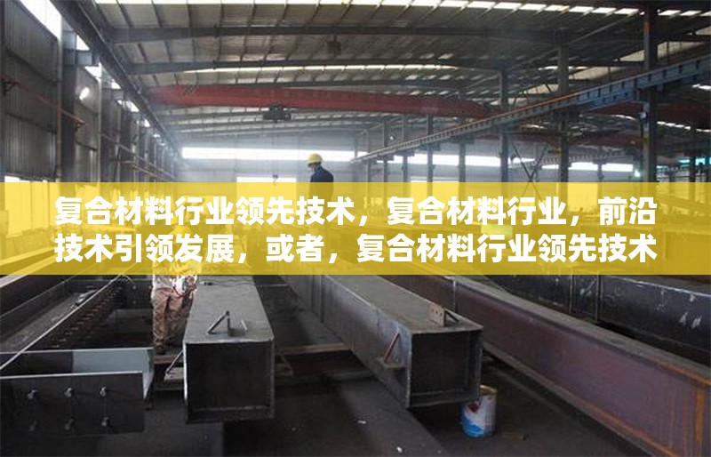 復(fù)合材料行業(yè)領(lǐng)先技術(shù)，復(fù)合材料行業(yè)，前沿技術(shù)引領(lǐng)發(fā)展，或者，復(fù)合材料行業(yè)領(lǐng)先技術(shù)全解析，或者