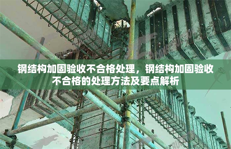鋼結(jié)構(gòu)加固驗(yàn)收不合格處理，鋼結(jié)構(gòu)加固驗(yàn)收不合格的處理方法及要點(diǎn)解析 行業(yè)新聞 第1張