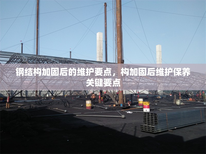 鋼結構加固后的維護要點，構加固后維護保養(yǎng)關鍵要點