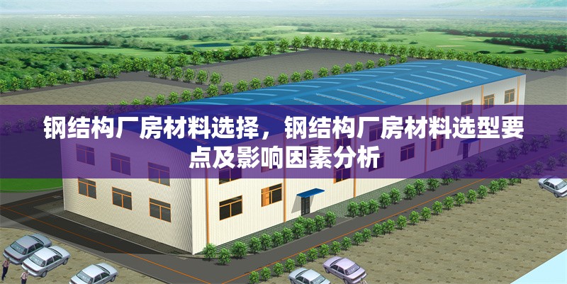 鋼結(jié)構(gòu)廠房材料選擇，鋼結(jié)構(gòu)廠房材料選型要點及影響因素分析