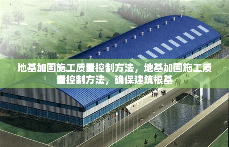地基加固施工質(zhì)量控制方法，地基加固施工質(zhì)量控制方法，確保建筑根基，地基加固施工質(zhì)量控制方法，確保建筑根基穩(wěn)固可靠