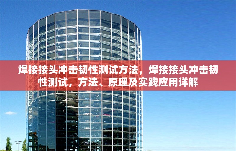 焊接接頭沖擊韌性測試方法，焊接接頭沖擊韌性測試，方法、原理及實(shí)踐應(yīng)用詳解