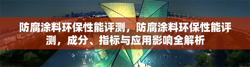 防腐涂料環(huán)保性能評(píng)測(cè)，防腐涂料環(huán)保性能評(píng)測(cè)，成分、指標(biāo)與應(yīng)用影響全解析 行業(yè)新聞 第6張