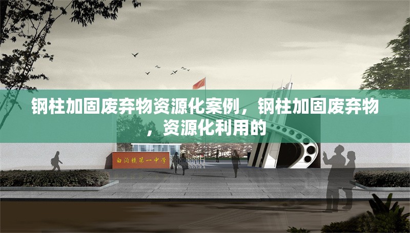鋼柱加固廢棄物資源化案例，鋼柱加固廢棄物，資源化利用的 行業(yè)新聞 第2張
