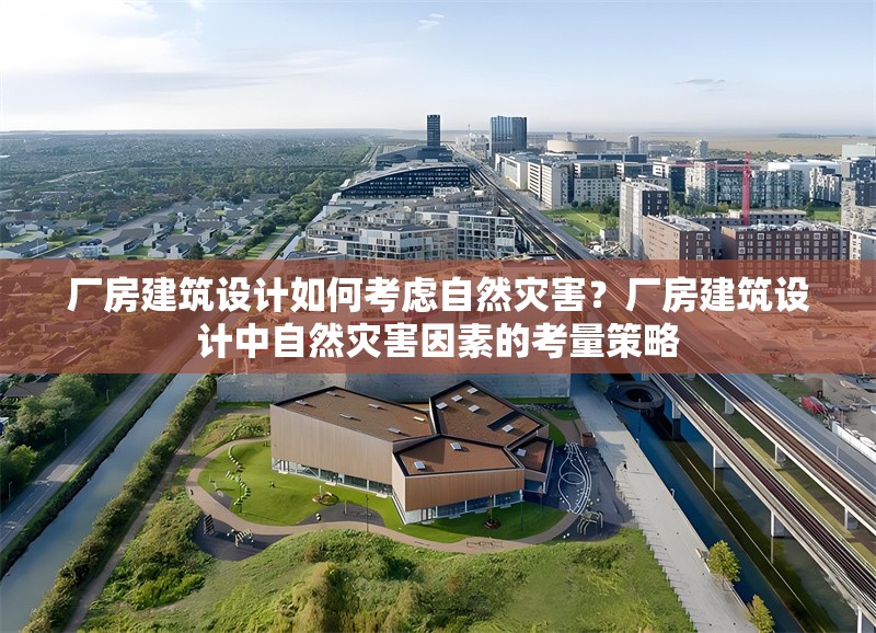 廠房建筑設(shè)計(jì)如何考慮自然災(zāi)害？廠房建筑設(shè)計(jì)中自然災(zāi)害因素的考量策略 行業(yè)新聞