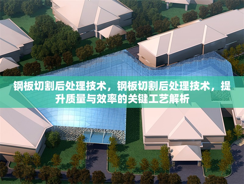 鋼板切割后處理技術，鋼板切割后處理技術，提升質量與效率的關鍵工藝解析